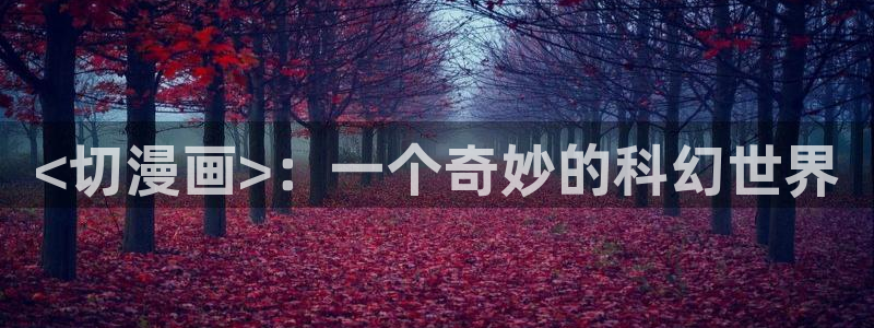 漫蛙链接怎么下载软件：<切漫画>：一个奇妙的科幻世界