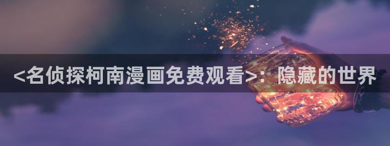 漫蛙自动跳转：<名侦探柯南漫画免费观看>：隐藏的世界