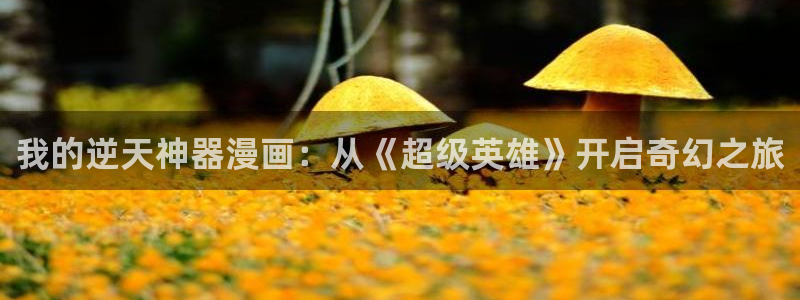 漫蛙manwa2靠谱吗：我的逆天神器漫画：从《超级英雄》开启奇幻之旅