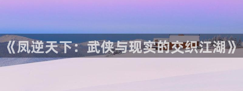 漫蛙漫画斗罗玉传[3d]漫画：《凤逆天下：武侠与现实的交织江湖》