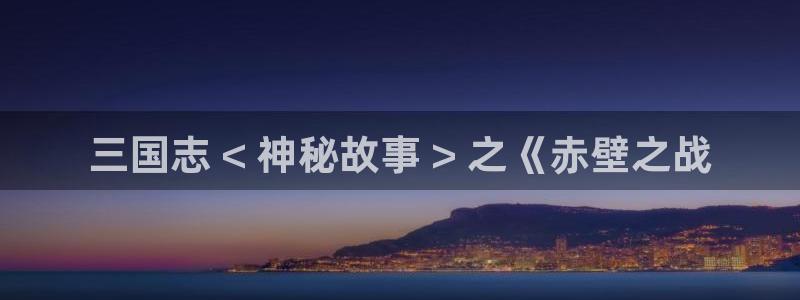漫蛙下载安卓：三国志 < 神秘故事 > 之《赤壁之战