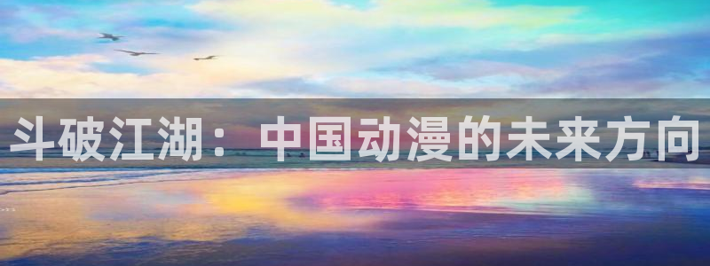 漫蛙漫画斗罗：斗破江湖：中国动漫的未来方向
